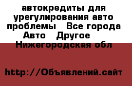 автокредиты для урегулирования авто проблемы - Все города Авто » Другое   . Нижегородская обл.